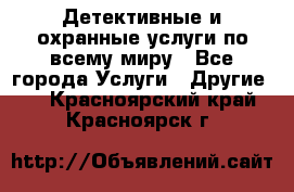 Детективные и охранные услуги по всему миру - Все города Услуги » Другие   . Красноярский край,Красноярск г.